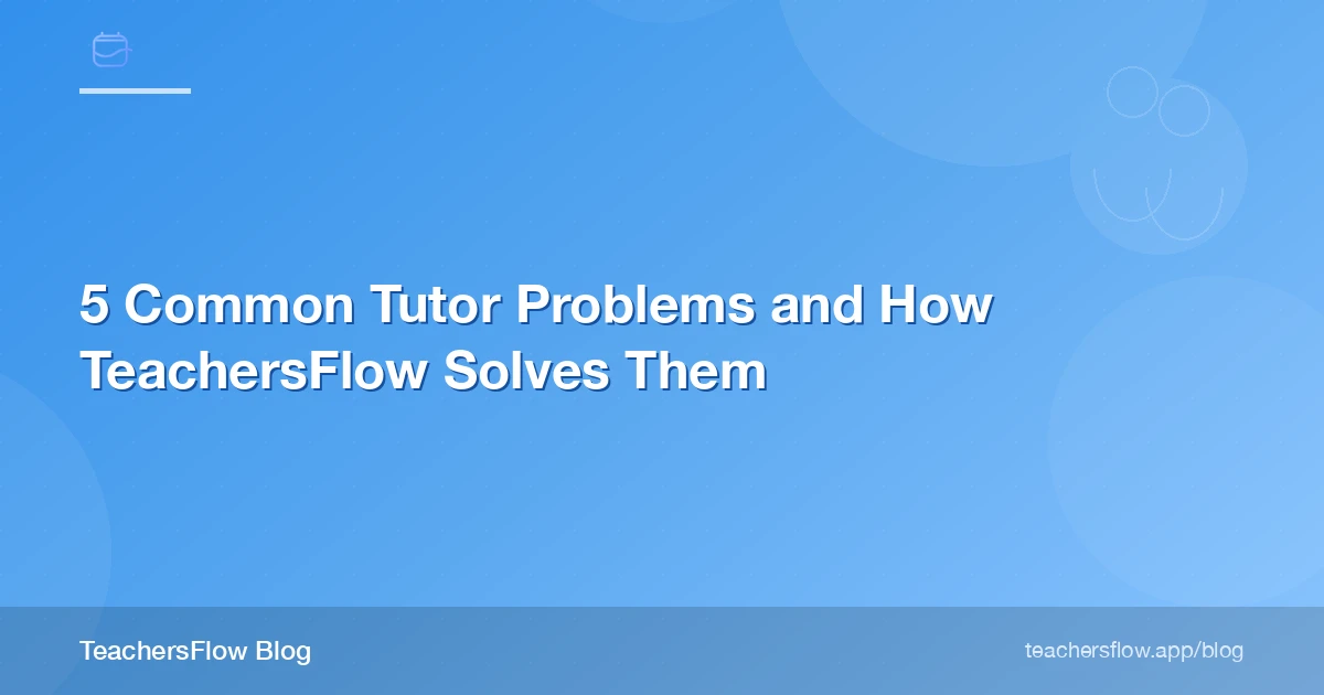 5 Common Tutor Problems and How TeachersFlow Solves Them