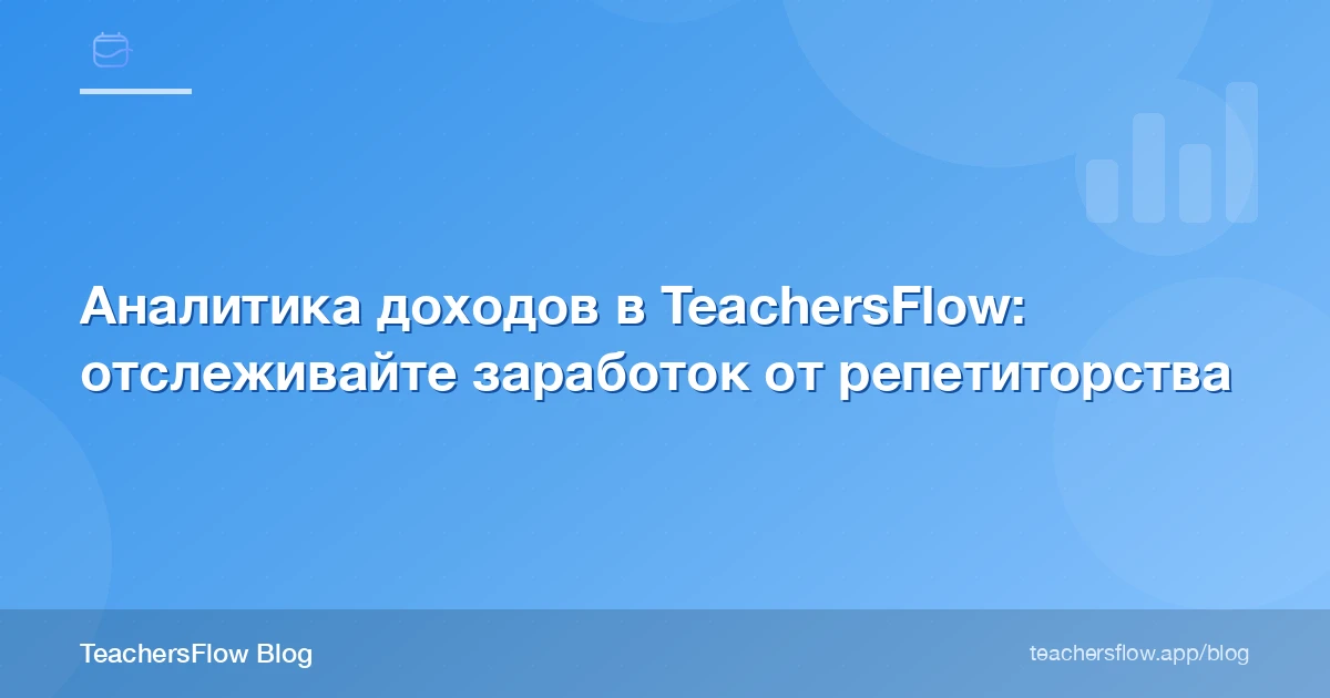 Аналитика доходов в TeachersFlow: отслеживайте заработок от репетиторства