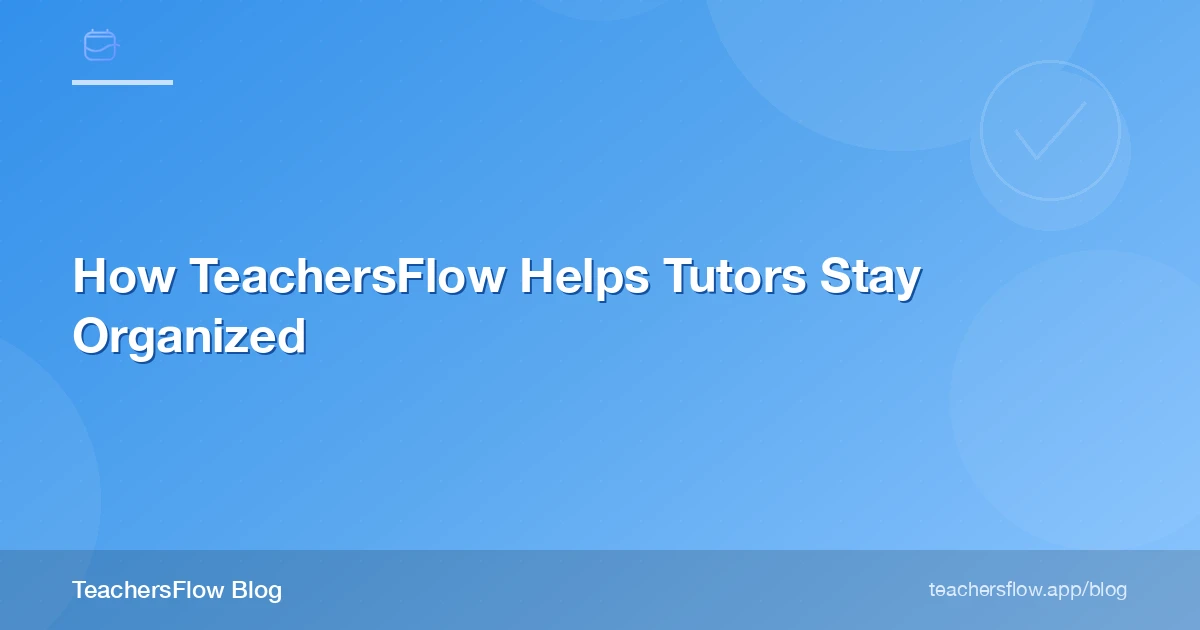 How TeachersFlow Helps Tutors Stay Organized