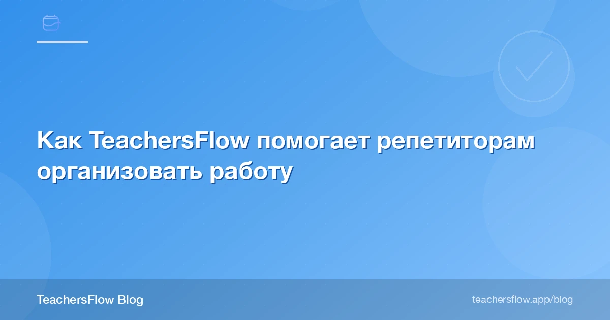 Как TeachersFlow помогает репетиторам организовать работу