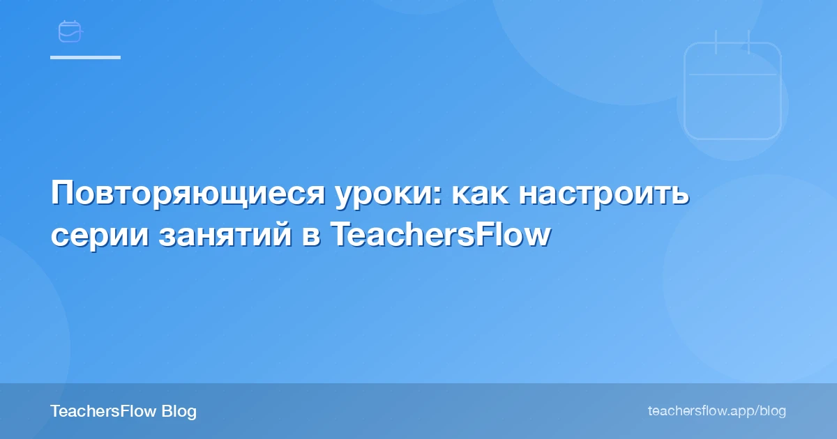 Повторяющиеся уроки: как настроить серии занятий в TeachersFlow