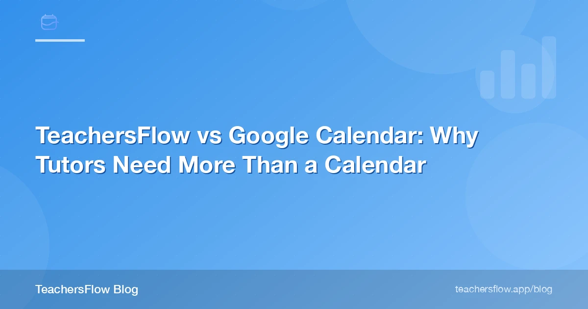 TeachersFlow vs Google Calendar: Why Tutors Need More Than a Calendar