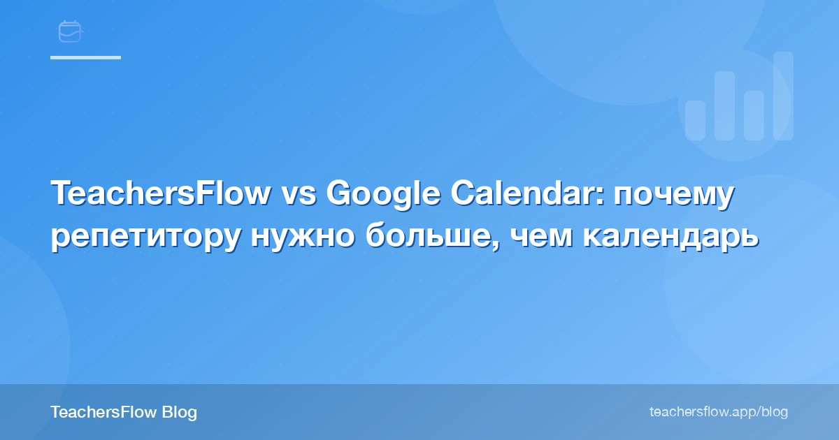 TeachersFlow vs Google Calendar: почему репетитору нужно больше, чем календарь
